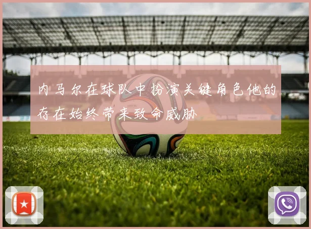 内马尔在球队中扮演关键角色他的存在始终带来致命威胁
