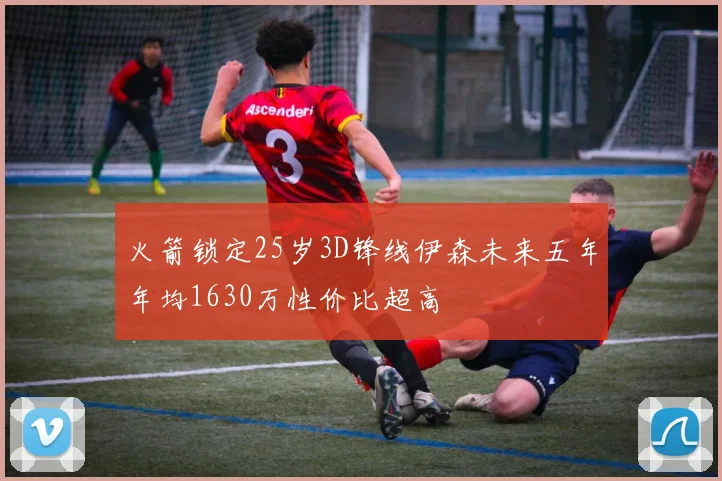 火箭锁定25岁3D锋线伊森未来五年年均1630万性价比超高