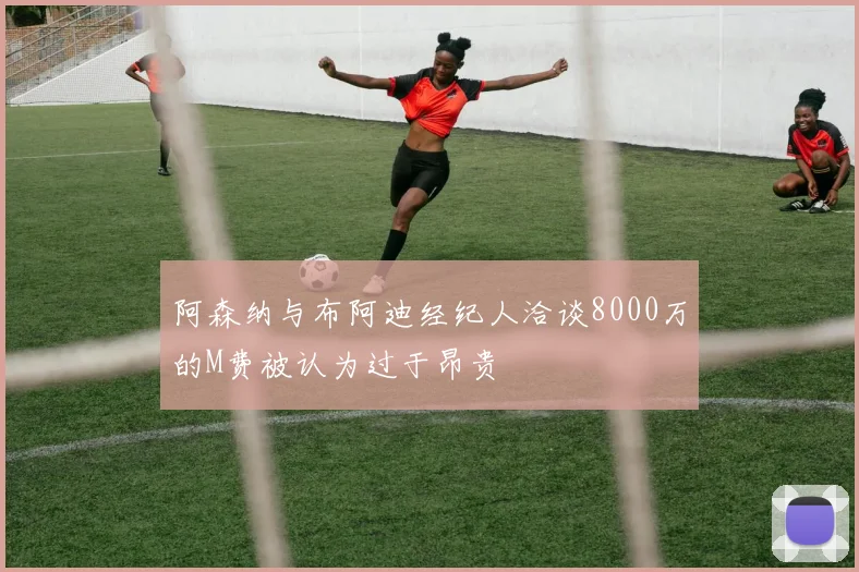阿森纳与布阿迪经纪人洽谈8000万的M费被认为过于昂贵