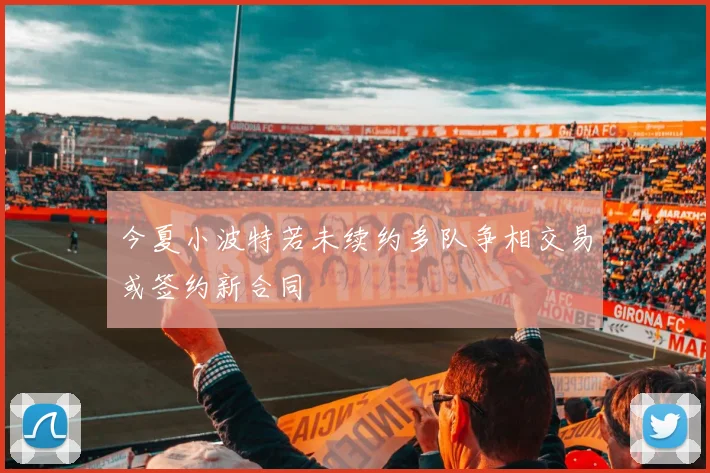 今夏小波特若未续约多队争相交易或签约新合同