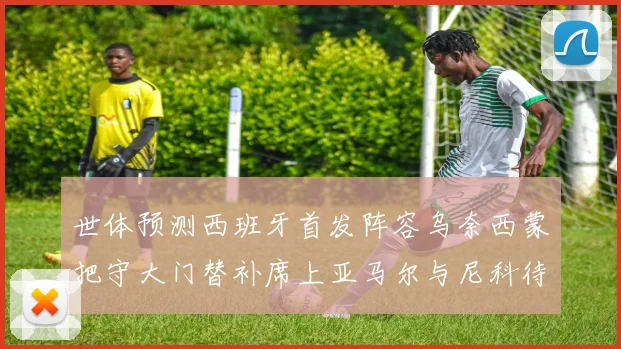 世体预测西班牙首发阵容乌奈西蒙把守大门替补席上亚马尔与尼科待命