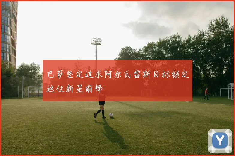 巴萨坚定追求阿尔瓦雷斯目标锁定这位新星前锋