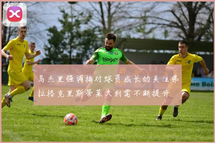 乌杰里强调梅对球员成长的关注弗拉格克里斯蒂莱夫利需不断提升