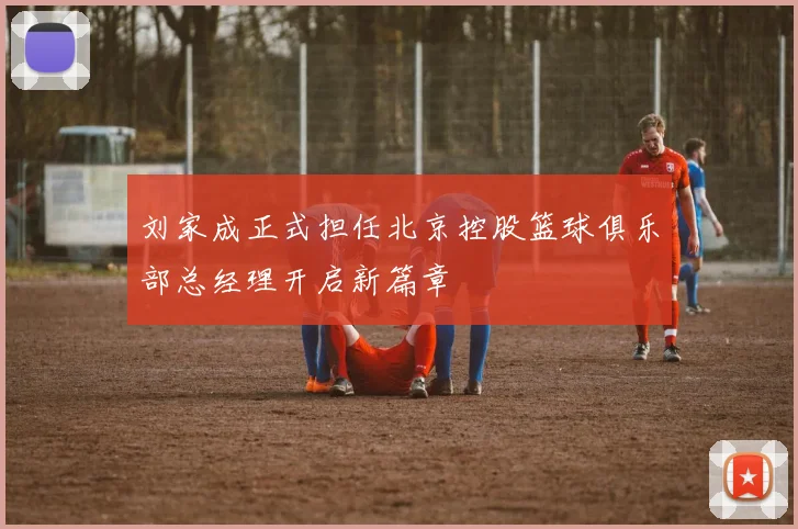 刘家成正式担任北京控股篮球俱乐部总经理开启新篇章