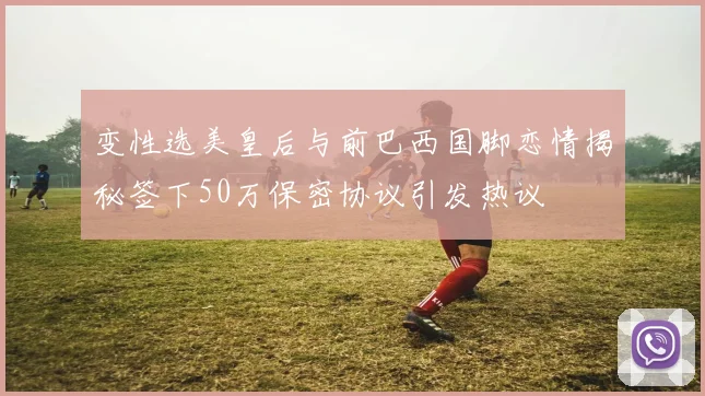 变性选美皇后与前巴西国脚恋情揭秘签下50万保密协议引发热议