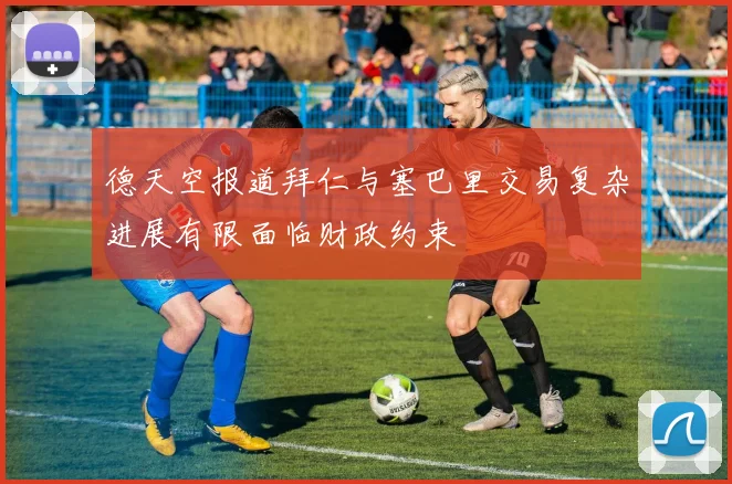 德天空报道拜仁与塞巴里交易复杂进展有限面临财政约束
