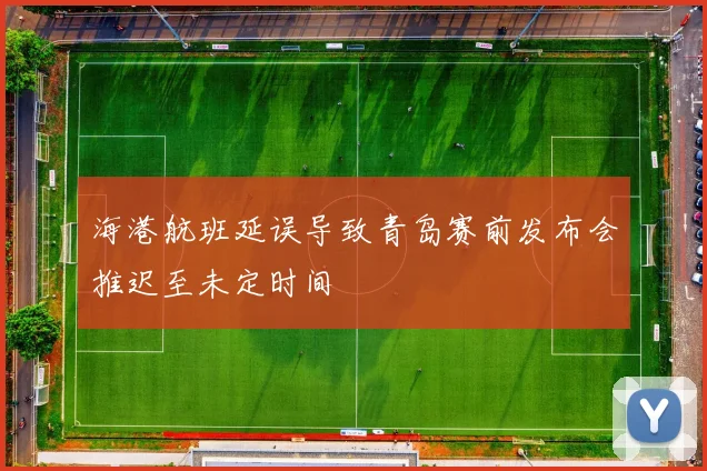 海港航班延误导致青岛赛前发布会推迟至未定时间