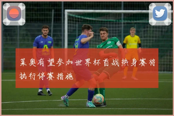 莱奥有望参加世界杯首战热身赛将执行停赛措施