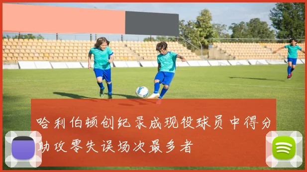 哈利伯顿创纪录成现役球员中得分助攻零失误场次最多者