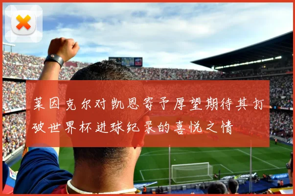 莱因克尔对凯恩寄予厚望期待其打破世界杯进球纪录的喜悦之情