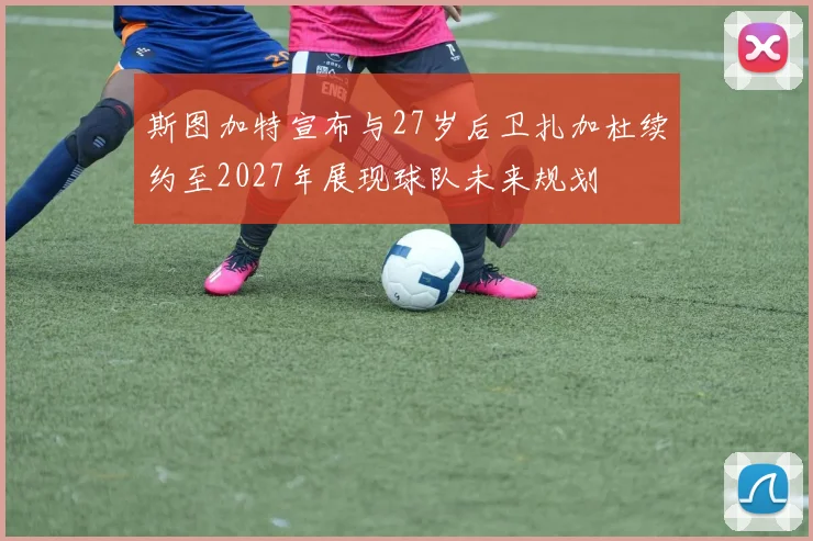 斯图加特宣布与27岁后卫扎加杜续约至2027年展现球队未来规划