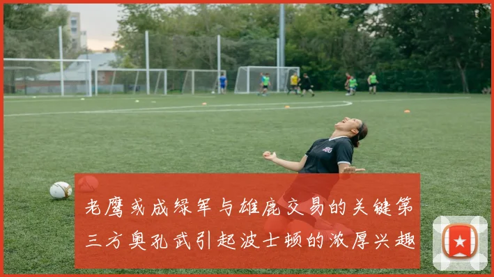 老鹰或成绿军与雄鹿交易的关键第三方奥孔武引起波士顿的浓厚兴趣