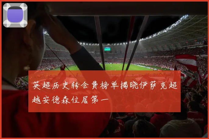 英超历史转会费榜单揭晓伊萨克超越安德森位居第一