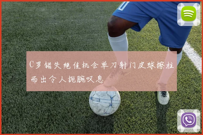 C罗错失绝佳机会单刀射门皮球擦柱而出令人扼腕叹息