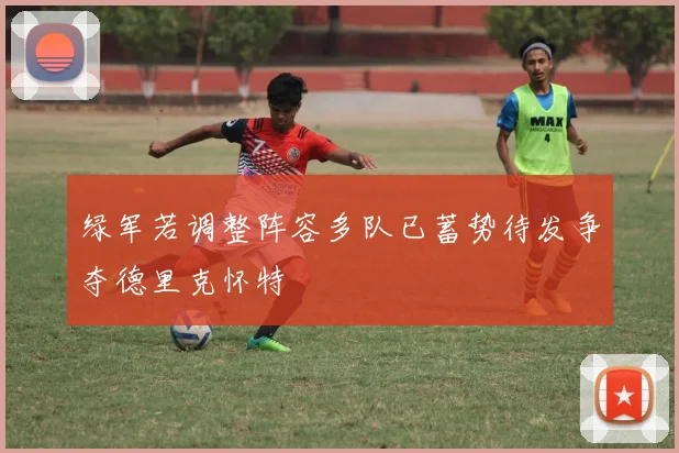绿军若调整阵容多队已蓄势待发争夺德里克怀特