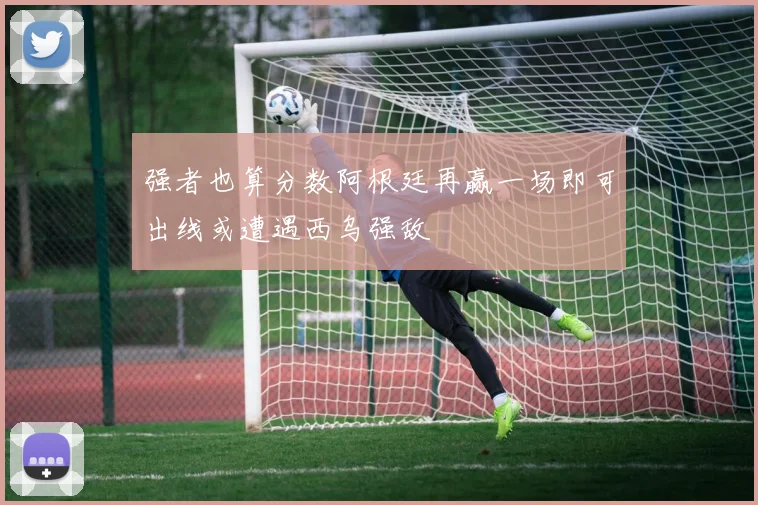 强者也算分数阿根廷再赢一场即可出线或遭遇西乌强敌